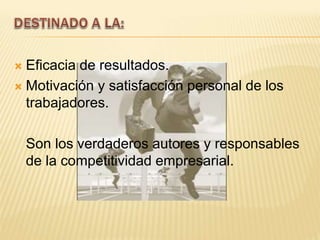  Eficacia de resultados.
 Motivación y satisfacción personal de los
trabajadores.
Son los verdaderos autores y responsables
de la competitividad empresarial.
 
