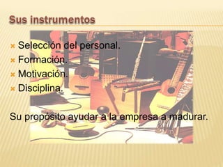  Selección del personal.
 Formación.
 Motivación.
 Disciplina.
Su propósito ayudar a la empresa a madurar.
 