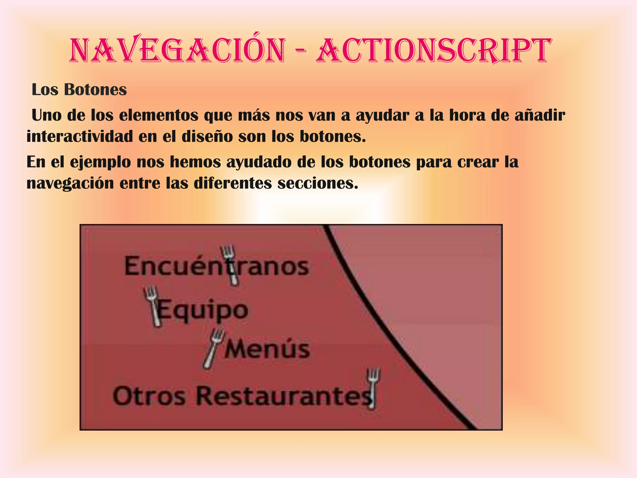 Navegación - ActionScript
 Los Botones
 Uno de los elementos que más nos van a ayudar a la hora de añadir
interactividad en el diseño son los botones.
En el ejemplo nos hemos ayudado de los botones para crear la
navegación entre las diferentes secciones.
 