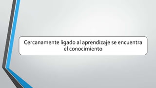 Cercanamente ligado al aprendizaje se encuentra
el conocimiento

 