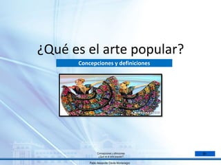 ¿Qué es el arte popular?
Concepciones y definiciones
Concepciones y efiniciones
¿Qué es el arte popular?
Pablo Alexander Dávila Montenegro
 