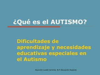 ¿Qué es el AUTISMO?


Dificultades de
aprendizaje y necesidades
educativas especiales en
el Autismo
      Asunción LLedó Carreres. B.P. Educación Especial.
 