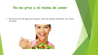 No me privo a mi misma de comer
 Nunca me privo de algo que me gusta, como ser helado, chocolate, etc. Como
sin culpa.
 