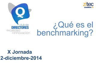 ¿Qué es el 
benchmarking? 
X Jornada 
12-diciembre-2014 
 