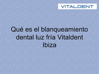 Qué es el blanqueamiento 
dental luz fría Vitaldent 
Ibiza 
 