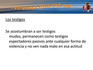Buly: Creen que mediante la prepotencia, la agresividad y el maltrato pueden someter a sus compañeros, pero no se dan cuentan que ellos también pueden ser víctimas de algún tipo de maltratoCreen que dañando  a otros mitigan el propio dolor.
