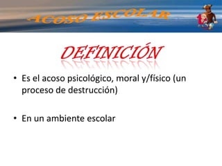 DEFINICIÓNEs el acoso psicológico, moral y/físico (un proceso de destrucción)En un ambiente escolar