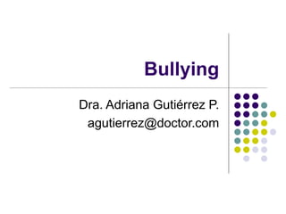Bullying
Dra. Adriana Gutiérrez P.
agutierrez@doctor.com
 