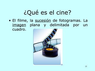 ¿Qué es el cine?
• El filme, la sucesión de fotogramas. La
  imagen plana y delimitada por un
  cuadro.




                                       15
 