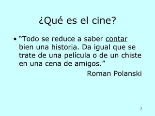 ¿Qué es el cine?
• “Todo se reduce a saber contar
  bien una historia. Da igual que se
  trate de una película o de un chiste
  en una cena de amigos.”
                      Roman Polanski



                                     5
 
