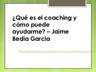 ¿Qué es el coaching y
cómo puede
ayudarme? – Jaime
Bedia Garcia
  http://jaimebediagarcia.posterous.com/que-es-el-coaching-y-com
 