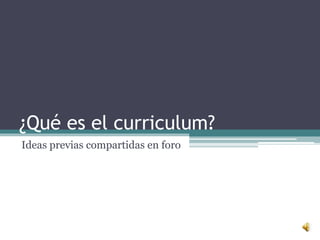 ¿Qué es el curriculum?
Ideas previas compartidas en foro
 