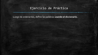 Ejercicio de Práctica
Luego de ordenardas, define las palabras usando el diccionario.
 