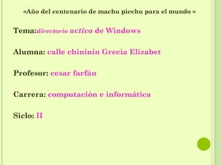 «Año del centenario de machu picchu para el mundo » Tema: directorio  activo  de Windows Alumna:  calle chininin Grecia Elizabet Profesor:  cesar farfán Carrera:  computación e informática Siclo:  II 