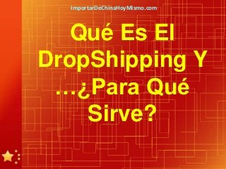 ImportarDeChinaHoyMismo.com



   Qué Es El
DropShipping Y
 …¿Para Qué
    Sirve?
 