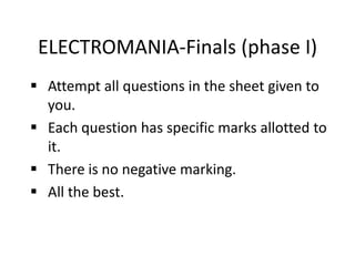 ELECTROMANIA-Finals (phase I)
 Attempt all questions in the sheet given to
you.
 Each question has specific marks allotted to
it.
 There is no negative marking.
 All the best.
 