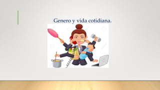 Genero y vida cotidiana.
 