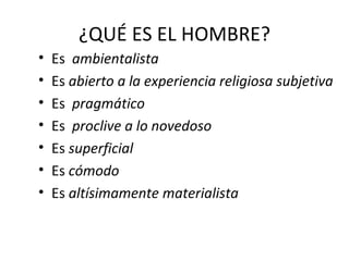 ¿QUÉ ES EL HOMBRE?
•   Es ambientalista
•   Es abierto a la experiencia religiosa subjetiva
•   Es pragmático
•   Es proclive a lo novedoso
•   Es superficial
•   Es cómodo
•   Es altísimamente materialista
 