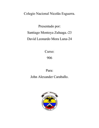 Colegio Nacional Nicolás Esguerra.


         Presentado por:
  Santiago Montoya Zuluaga.-23
  David Leonardo Mora Luna-24


             Curso:
               906


              Para:
    John Alexander Caraballo.
 
