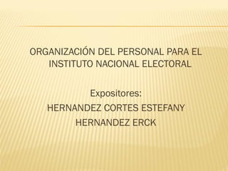 ORGANIZACIÓN DEL PERSONAL PARA EL
INSTITUTO NACIONAL ELECTORAL
Expositores:
HERNANDEZ CORTES ESTEFANY
HERNANDEZ ERCK

 