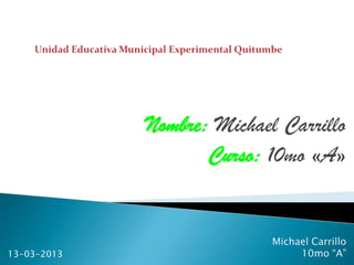 Nombre: Michael Carrillo
                    Curso: 10mo «A»


                            Michael Carrillo
13-03-2013                       10mo “A”
 