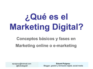 Eduard Puignou
Blogger, gestión y formación digital, social media
epuignou@hotmail.com
@EstrategiaD
¿Qué es el
Marketing Digital?
Conceptos básicos y fases en
Marketing online o e-marketing
 