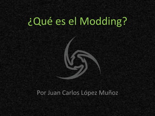 ¿Qué es el Modding? Por Juan Carlos López Muñoz 