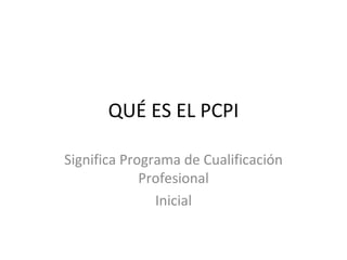 QUÉ ES EL PCPI

Significa Programa de Cualificación
             Profesional
               Inicial
 