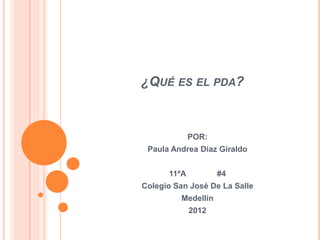 ¿QUÉ ES EL PDA?



             POR:
 Paula Andrea Díaz Giraldo


      11ºA          #4
Colegio San José De La Salle
         Medellín
             2012
 