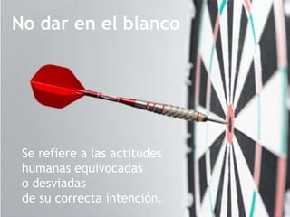 No dar en el blanco Se refiere a las actitudes humanas equivocadas  o desviadas  de su correcta intención. 
