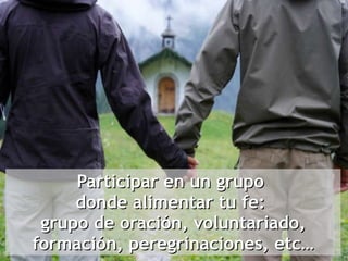 Participar en un grupo  donde alimentar tu fe:  grupo de oración, voluntariado, formación, peregrinaciones, etc… 
