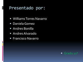Presentado por:
 WilliamsTorres Navarro
 Daniela Gomez
 Andres Bonilla
 AndresAlvarado
 Francisco Navarro
 Grado 11º
 