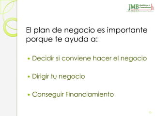 El plan de negocio es importante
porque te ayuda a:

   Decidir si conviene hacer el negocio

   Dirigir tu negocio

   Conseguir Financiamiento

                                           10
 
