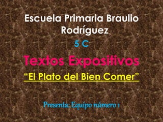 Escuela Primaria Braulio
Rodríguez
5 C
Textos Expositivos
“El Plato del Bien Comer”
Presenta: Equipo número 1
 