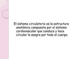 El sistema circulatorio es la estructura
  anatómica compuesta por el sistema
  cardiovascular que conduce y hace
  circular la sangre por todo el cuerpo.
 