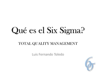Qué es el Six Sigma?
 TOTAL QUALITY MANAGEMENT

      Luis Fernando Toledo
 