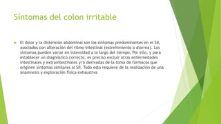 Síntomas del colon irritable
 El dolor y la distensión abdominal son los síntomas predominantes en el SII,
asociados con ...