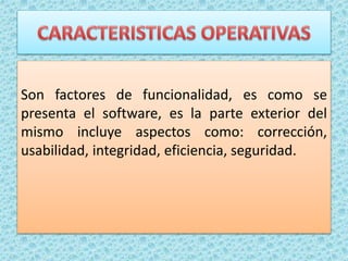 Son factores de funcionalidad, es como se
presenta el software, es la parte exterior del
mismo incluye aspectos como: corrección,
usabilidad, integridad, eficiencia, seguridad.
 