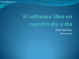 El software libre en nuestro día a día Fran Sánchez @fransanlag Te Kuidamos 2.0 
