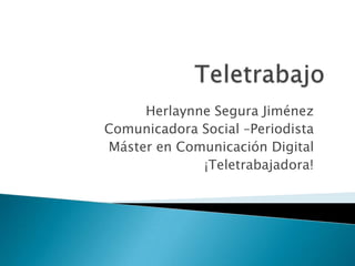 Teletrabajo Herlaynne Segura Jiménez Comunicadora Social –Periodista Máster en Comunicación Digital ¡Teletrabajadora! 