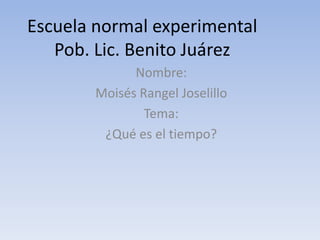 Escuela normal experimental Pob. Lic. Benito Juárez Nombre:  Moisés Rangel Joselillo  Tema: ¿Qué es el tiempo? 
