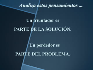 Analiza estos pensamientos ...

    Un triunfador es
PARTE DE LA SOLUCIÓN.


     Un perdedor es
PARTE DEL PROBLEMA.
 