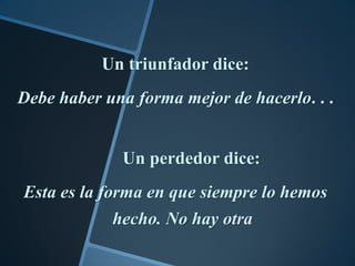 Un triunfador dice:
Debe haber una forma mejor de hacerlo. . .


             Un perdedor dice:
Esta es la forma en que siempre lo hemos
            hecho. No hay otra
 