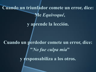 Cuando un triunfador comete un error, dice:
              Me Equivoqué,
           y aprende la lección.


Cuando un perdedor comete un error, dice:
             "No fue culpa mía"
        y responsabiliza a los otros.
 