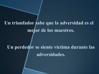 Un triunfador sabe que la adversidad es el
          mejor de los maestros.


 Un perdedor se siente víctima durante las
              adversidades.
 