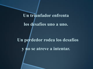 Un triunfador enfrenta
   los desafíos uno a uno.


Un perdedor rodea los desafíos
  y no se atreve a intentar.
 