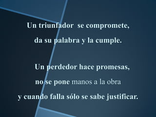 Un triunfador se compromete,
     da su palabra y la cumple.


     Un perdedor hace promesas,
     no se pone manos a la obra
y cuando falla sólo se sabe justificar.
 