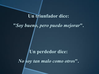 Un triunfador dice:
"Soy bueno, pero puedo mejorar".




       Un perdedor dice:
  No soy tan malo como otros".
 