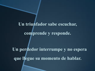 Un triunfador sabe escuchar,
     comprende y responde.


Un perdedor interrumpe y no espera
que llegue su momento de hablar.
 