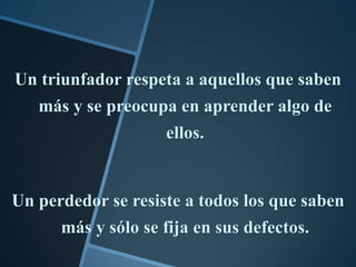 Un triunfador respeta a aquellos que saben
   más y se preocupa en aprender algo de
                   ellos.


Un perdedor se resiste a todos los que saben
      más y sólo se fija en sus defectos.
 